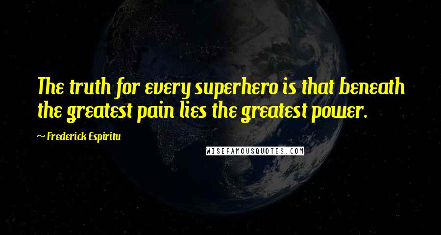 Frederick Espiritu Quotes: The truth for every superhero is that beneath the greatest pain lies the greatest power.