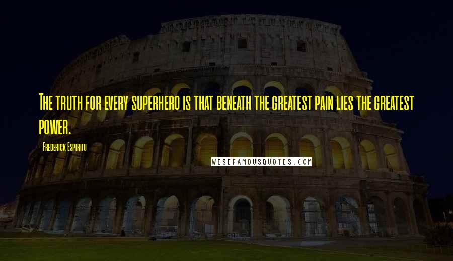 Frederick Espiritu Quotes: The truth for every superhero is that beneath the greatest pain lies the greatest power.