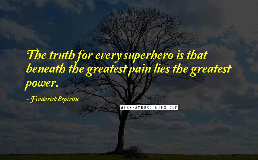 Frederick Espiritu Quotes: The truth for every superhero is that beneath the greatest pain lies the greatest power.