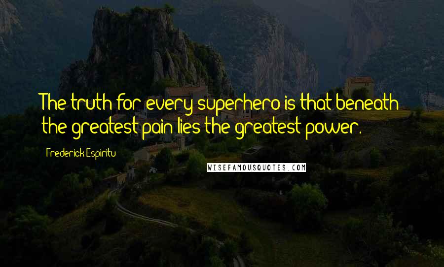 Frederick Espiritu Quotes: The truth for every superhero is that beneath the greatest pain lies the greatest power.