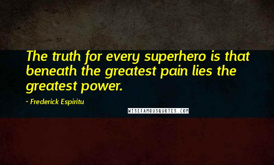 Frederick Espiritu Quotes: The truth for every superhero is that beneath the greatest pain lies the greatest power.