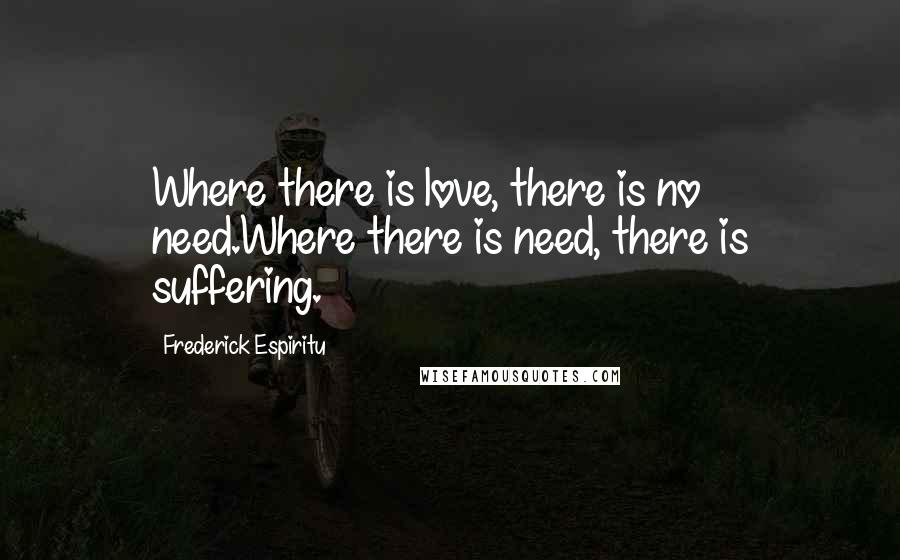 Frederick Espiritu Quotes: Where there is love, there is no need.Where there is need, there is suffering.