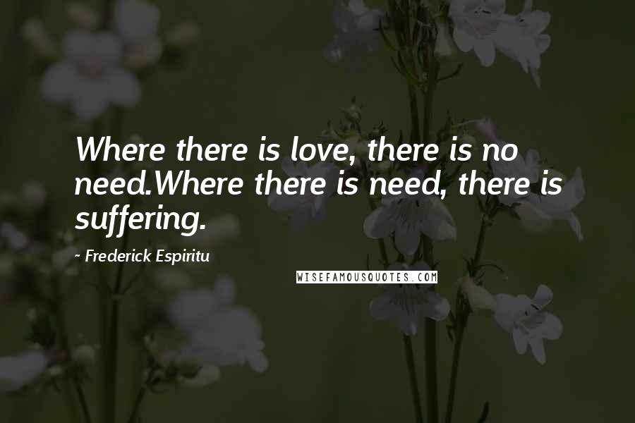 Frederick Espiritu Quotes: Where there is love, there is no need.Where there is need, there is suffering.