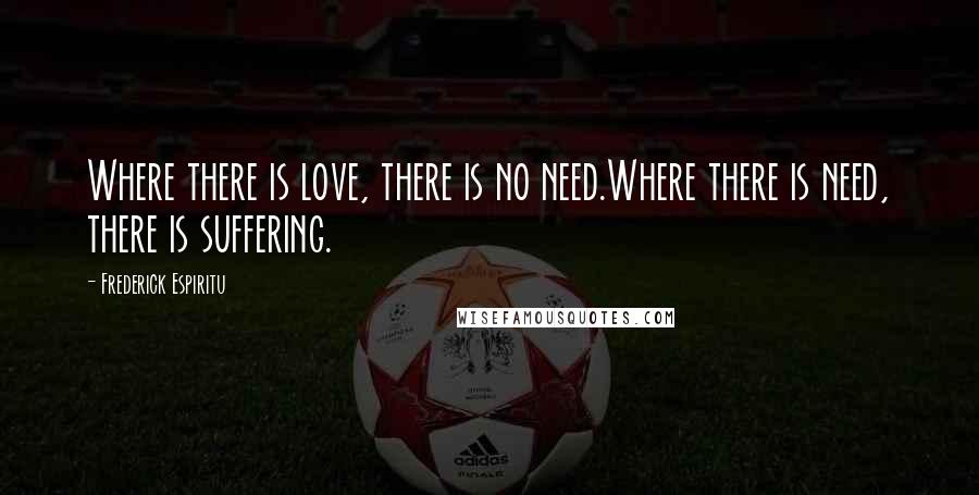 Frederick Espiritu Quotes: Where there is love, there is no need.Where there is need, there is suffering.