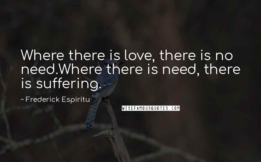 Frederick Espiritu Quotes: Where there is love, there is no need.Where there is need, there is suffering.