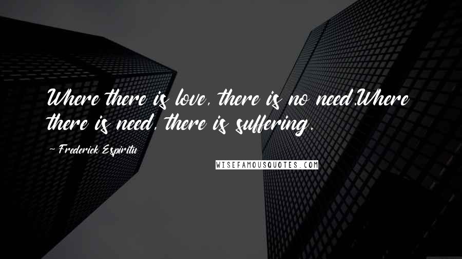 Frederick Espiritu Quotes: Where there is love, there is no need.Where there is need, there is suffering.