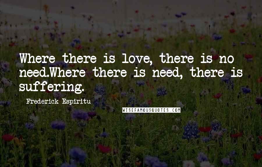 Frederick Espiritu Quotes: Where there is love, there is no need.Where there is need, there is suffering.