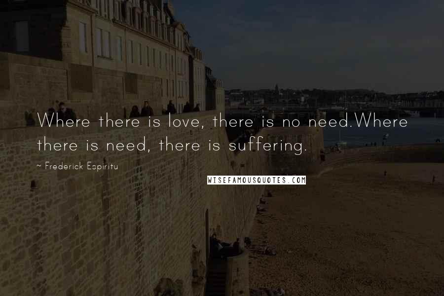 Frederick Espiritu Quotes: Where there is love, there is no need.Where there is need, there is suffering.