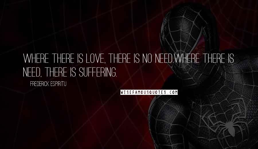 Frederick Espiritu Quotes: Where there is love, there is no need.Where there is need, there is suffering.
