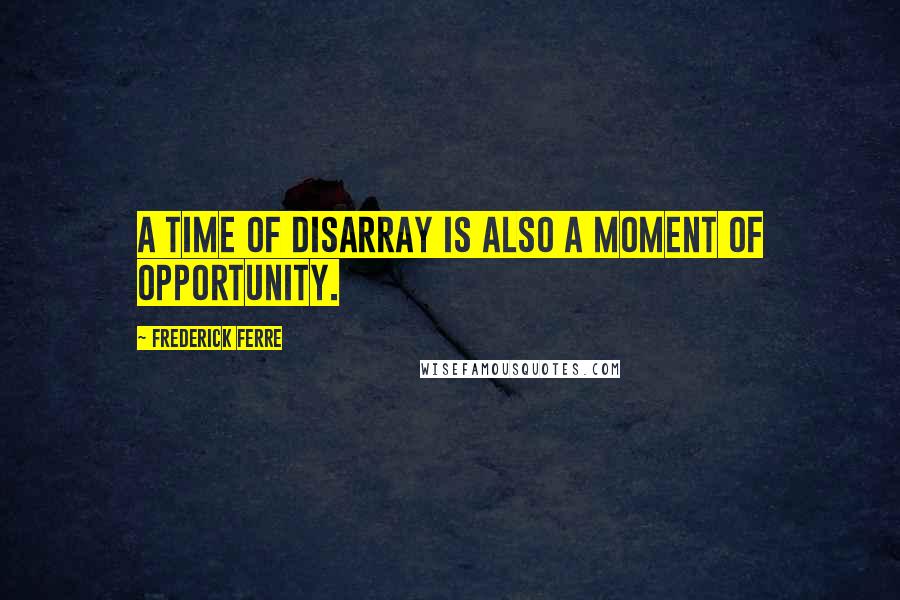 Frederick Ferre Quotes: A time of disarray is also a moment of opportunity.