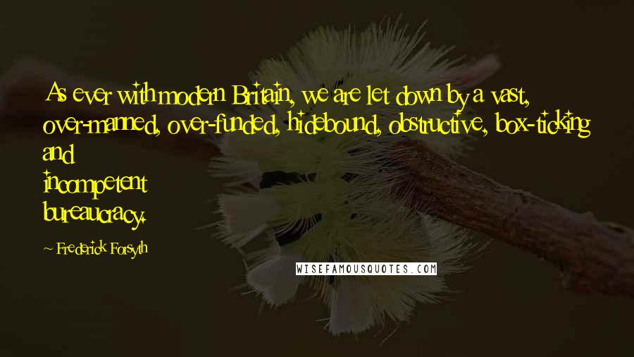 Frederick Forsyth Quotes: As ever with modern Britain, we are let down by a vast, over-manned, over-funded, hidebound, obstructive, box-ticking and incompetent bureaucracy.