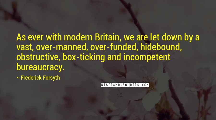 Frederick Forsyth Quotes: As ever with modern Britain, we are let down by a vast, over-manned, over-funded, hidebound, obstructive, box-ticking and incompetent bureaucracy.