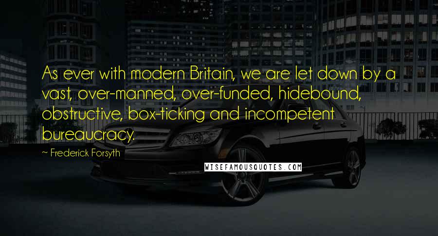 Frederick Forsyth Quotes: As ever with modern Britain, we are let down by a vast, over-manned, over-funded, hidebound, obstructive, box-ticking and incompetent bureaucracy.