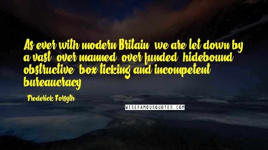 Frederick Forsyth Quotes: As ever with modern Britain, we are let down by a vast, over-manned, over-funded, hidebound, obstructive, box-ticking and incompetent bureaucracy.