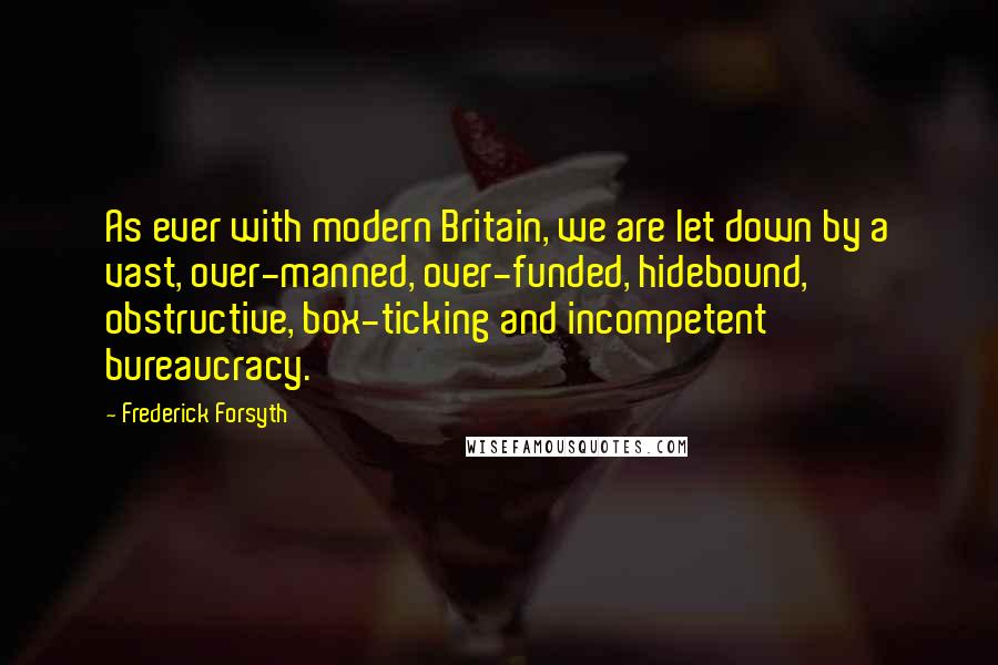 Frederick Forsyth Quotes: As ever with modern Britain, we are let down by a vast, over-manned, over-funded, hidebound, obstructive, box-ticking and incompetent bureaucracy.
