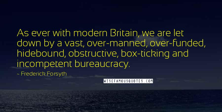 Frederick Forsyth Quotes: As ever with modern Britain, we are let down by a vast, over-manned, over-funded, hidebound, obstructive, box-ticking and incompetent bureaucracy.