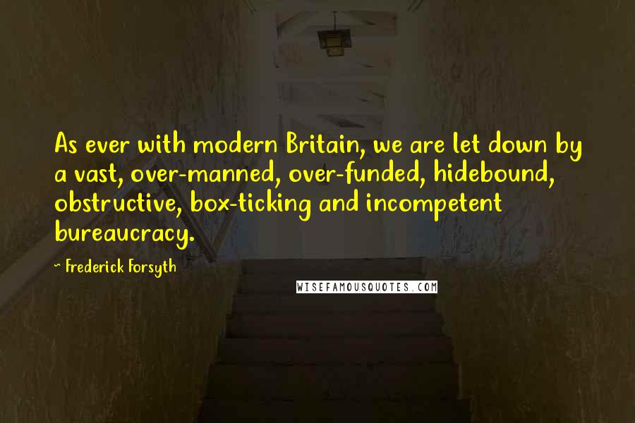 Frederick Forsyth Quotes: As ever with modern Britain, we are let down by a vast, over-manned, over-funded, hidebound, obstructive, box-ticking and incompetent bureaucracy.