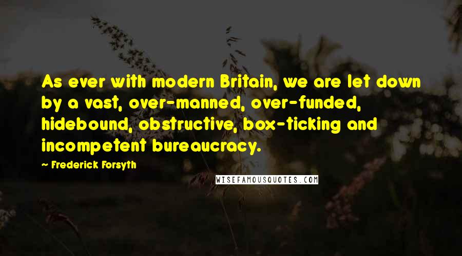 Frederick Forsyth Quotes: As ever with modern Britain, we are let down by a vast, over-manned, over-funded, hidebound, obstructive, box-ticking and incompetent bureaucracy.