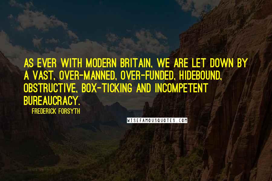 Frederick Forsyth Quotes: As ever with modern Britain, we are let down by a vast, over-manned, over-funded, hidebound, obstructive, box-ticking and incompetent bureaucracy.