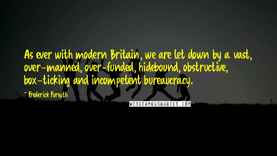 Frederick Forsyth Quotes: As ever with modern Britain, we are let down by a vast, over-manned, over-funded, hidebound, obstructive, box-ticking and incompetent bureaucracy.