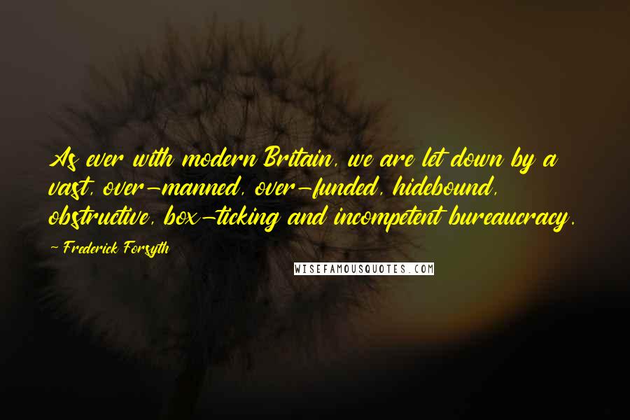 Frederick Forsyth Quotes: As ever with modern Britain, we are let down by a vast, over-manned, over-funded, hidebound, obstructive, box-ticking and incompetent bureaucracy.