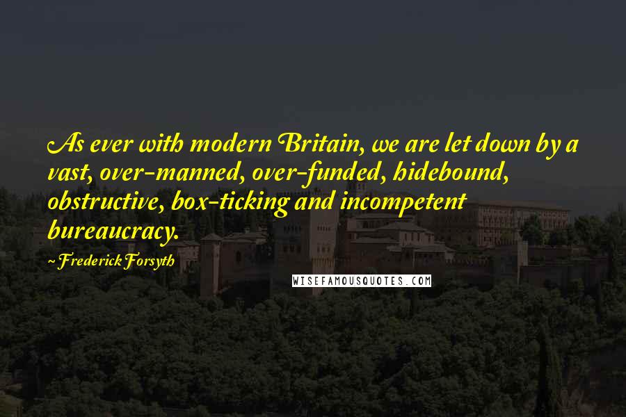 Frederick Forsyth Quotes: As ever with modern Britain, we are let down by a vast, over-manned, over-funded, hidebound, obstructive, box-ticking and incompetent bureaucracy.