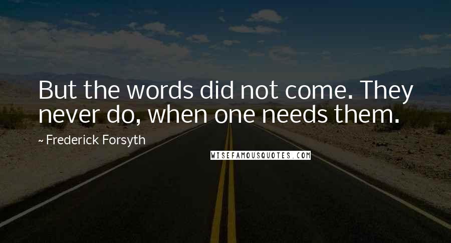 Frederick Forsyth Quotes: But the words did not come. They never do, when one needs them.