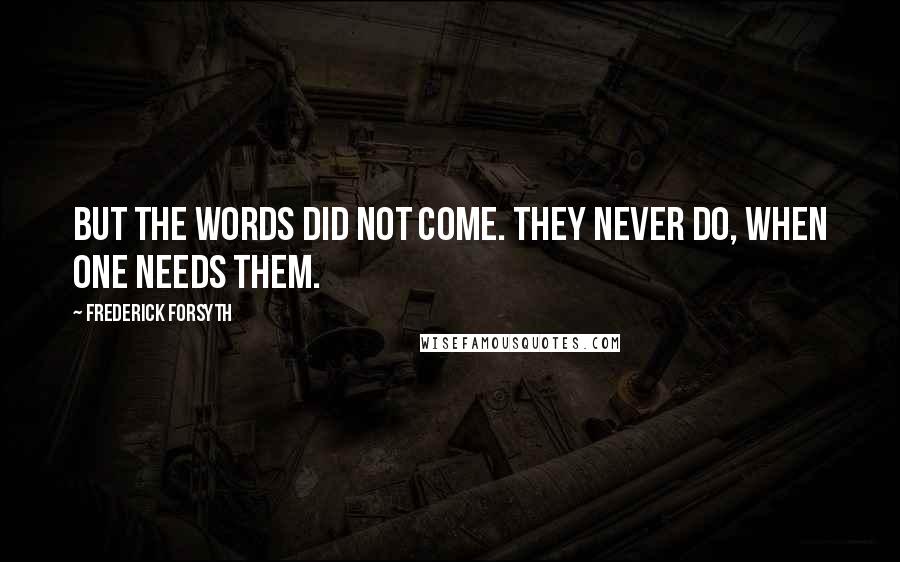 Frederick Forsyth Quotes: But the words did not come. They never do, when one needs them.