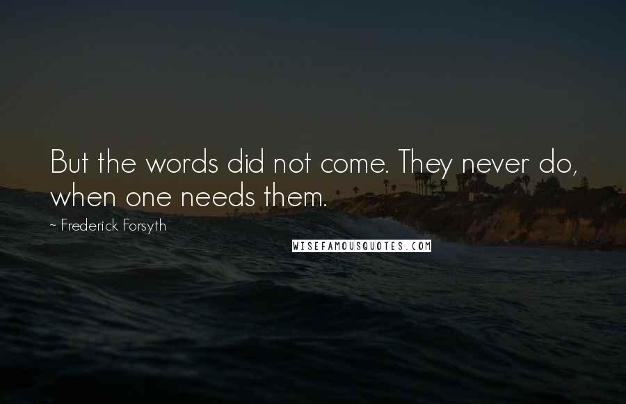Frederick Forsyth Quotes: But the words did not come. They never do, when one needs them.