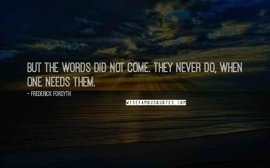 Frederick Forsyth Quotes: But the words did not come. They never do, when one needs them.