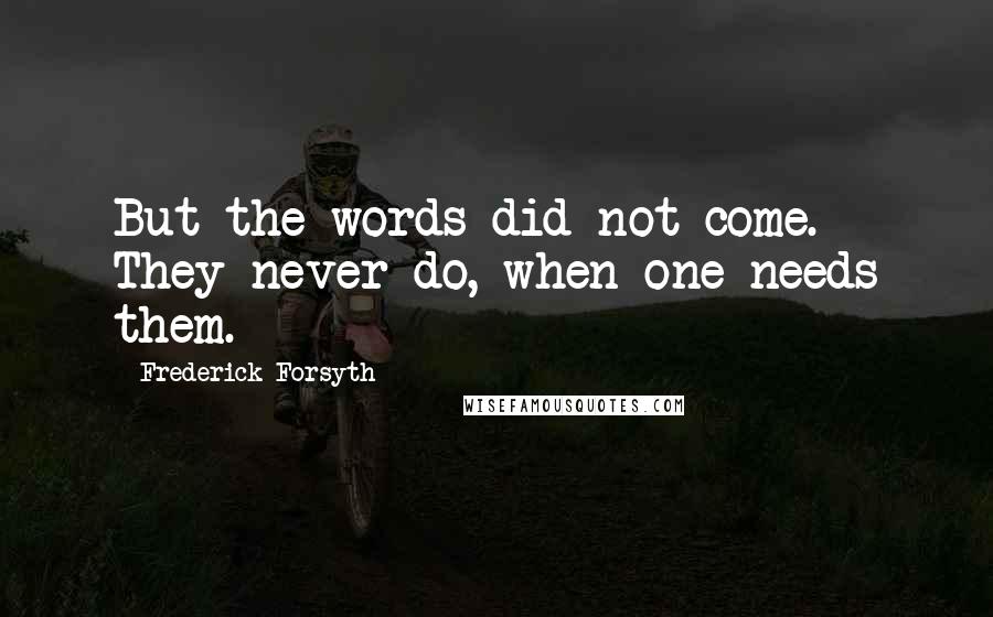 Frederick Forsyth Quotes: But the words did not come. They never do, when one needs them.