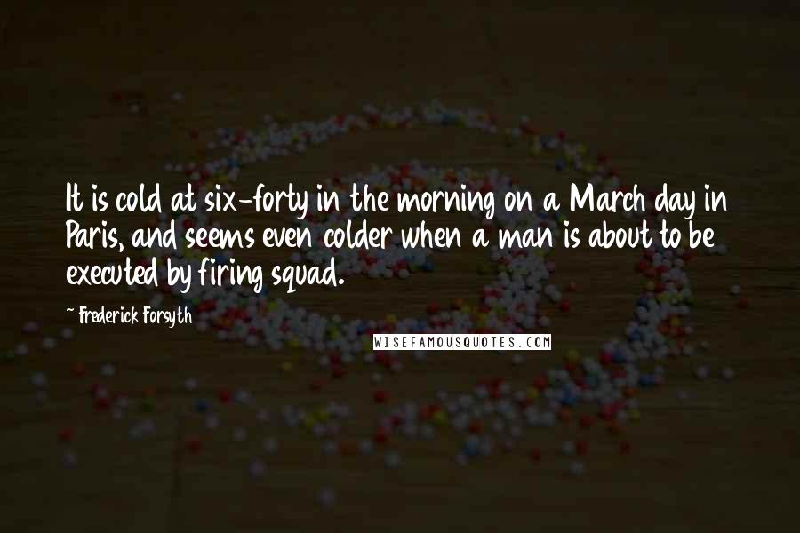 Frederick Forsyth Quotes: It is cold at six-forty in the morning on a March day in Paris, and seems even colder when a man is about to be executed by firing squad.