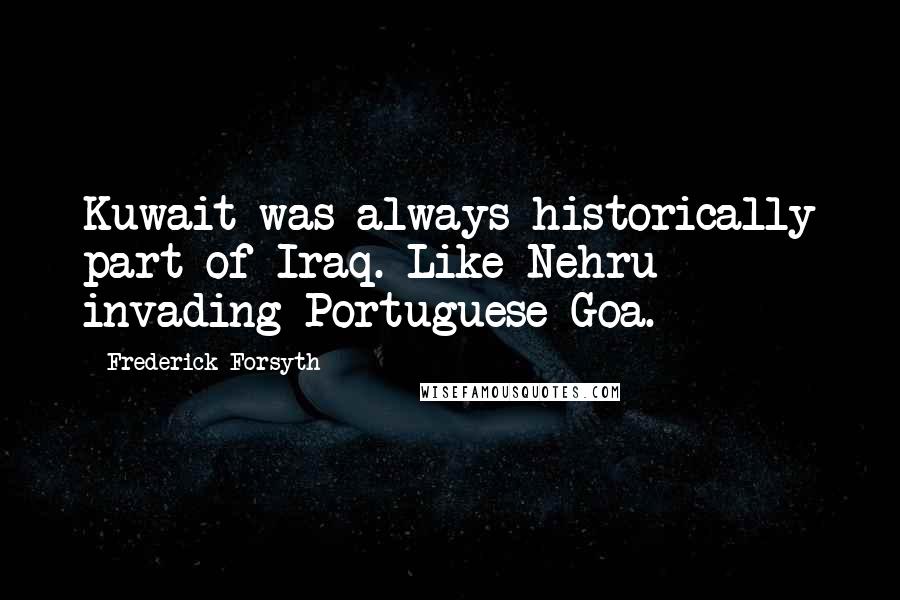 Frederick Forsyth Quotes: Kuwait was always historically part of Iraq. Like Nehru invading Portuguese Goa.