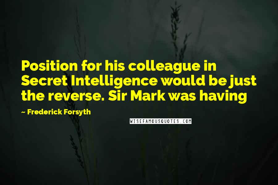 Frederick Forsyth Quotes: Position for his colleague in Secret Intelligence would be just the reverse. Sir Mark was having