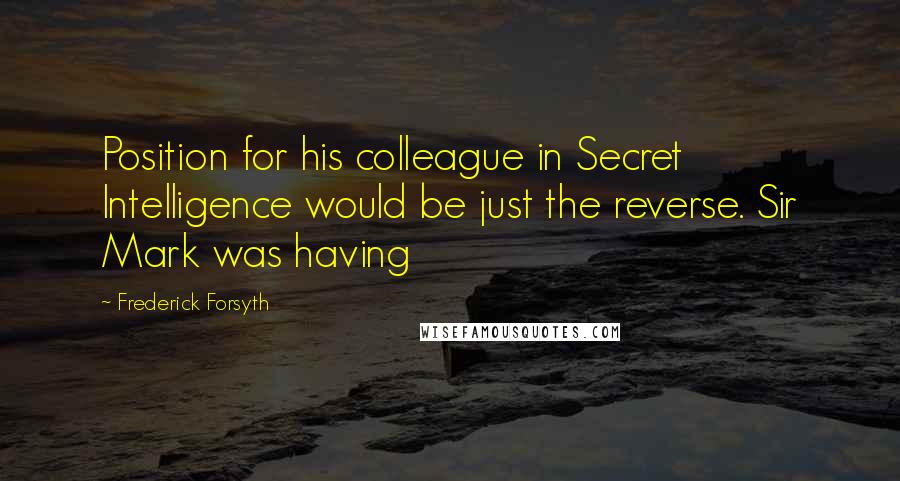 Frederick Forsyth Quotes: Position for his colleague in Secret Intelligence would be just the reverse. Sir Mark was having