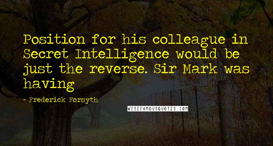 Frederick Forsyth Quotes: Position for his colleague in Secret Intelligence would be just the reverse. Sir Mark was having