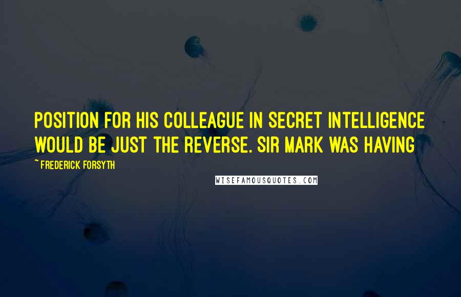 Frederick Forsyth Quotes: Position for his colleague in Secret Intelligence would be just the reverse. Sir Mark was having