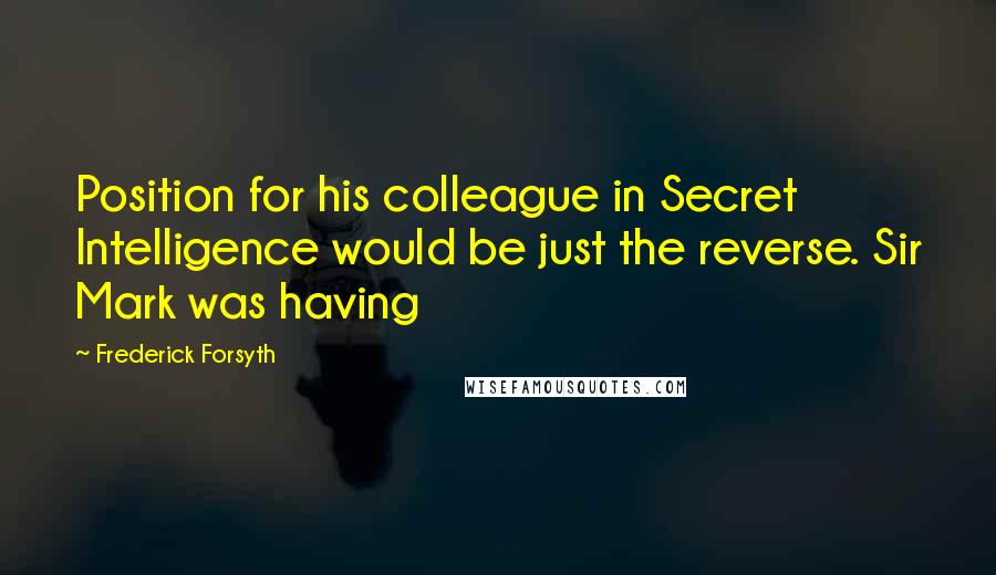 Frederick Forsyth Quotes: Position for his colleague in Secret Intelligence would be just the reverse. Sir Mark was having