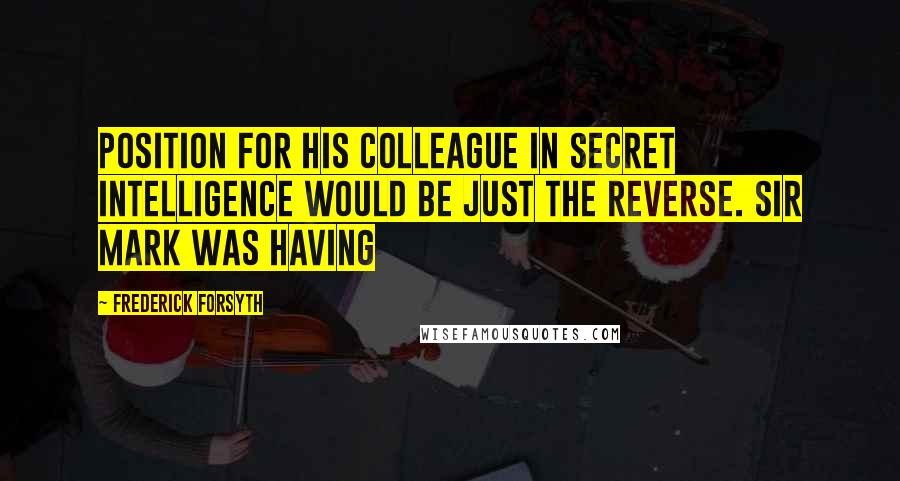 Frederick Forsyth Quotes: Position for his colleague in Secret Intelligence would be just the reverse. Sir Mark was having