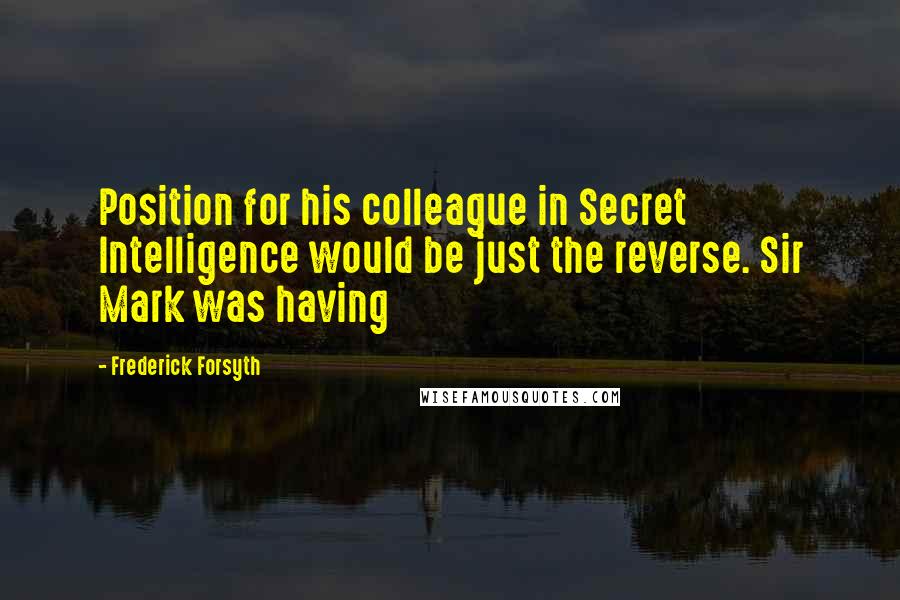 Frederick Forsyth Quotes: Position for his colleague in Secret Intelligence would be just the reverse. Sir Mark was having