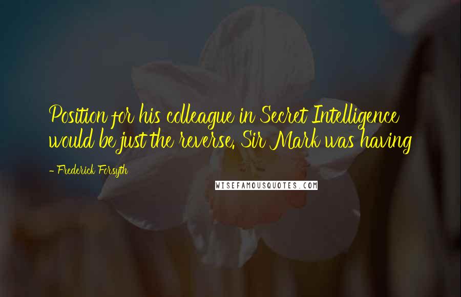 Frederick Forsyth Quotes: Position for his colleague in Secret Intelligence would be just the reverse. Sir Mark was having
