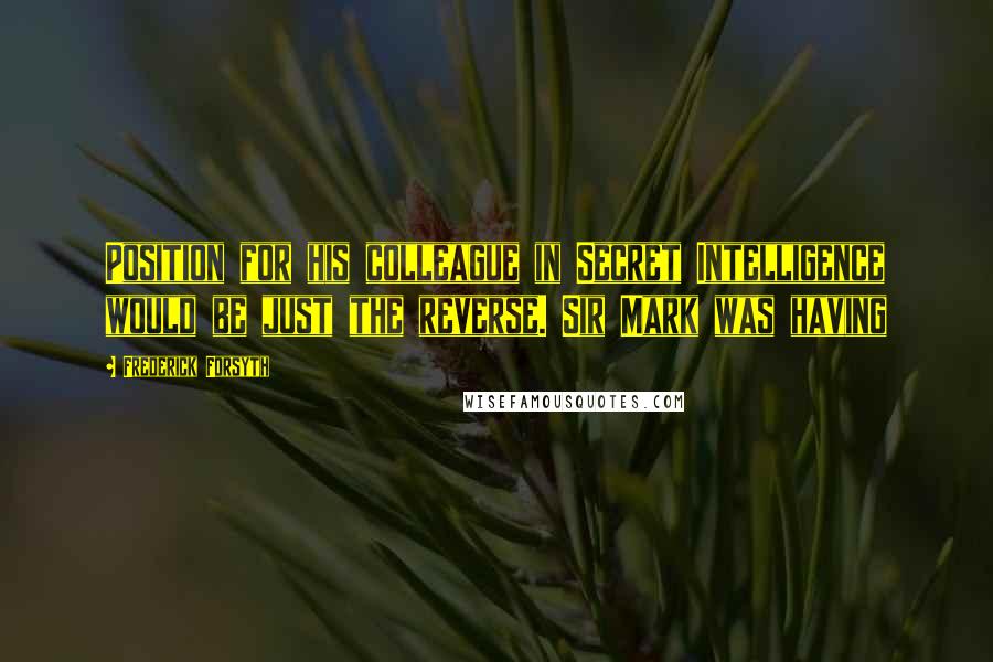 Frederick Forsyth Quotes: Position for his colleague in Secret Intelligence would be just the reverse. Sir Mark was having