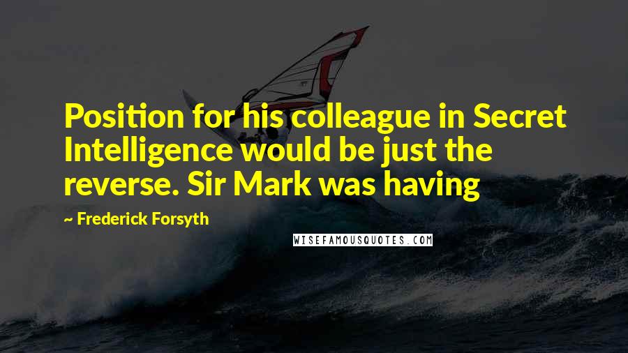 Frederick Forsyth Quotes: Position for his colleague in Secret Intelligence would be just the reverse. Sir Mark was having