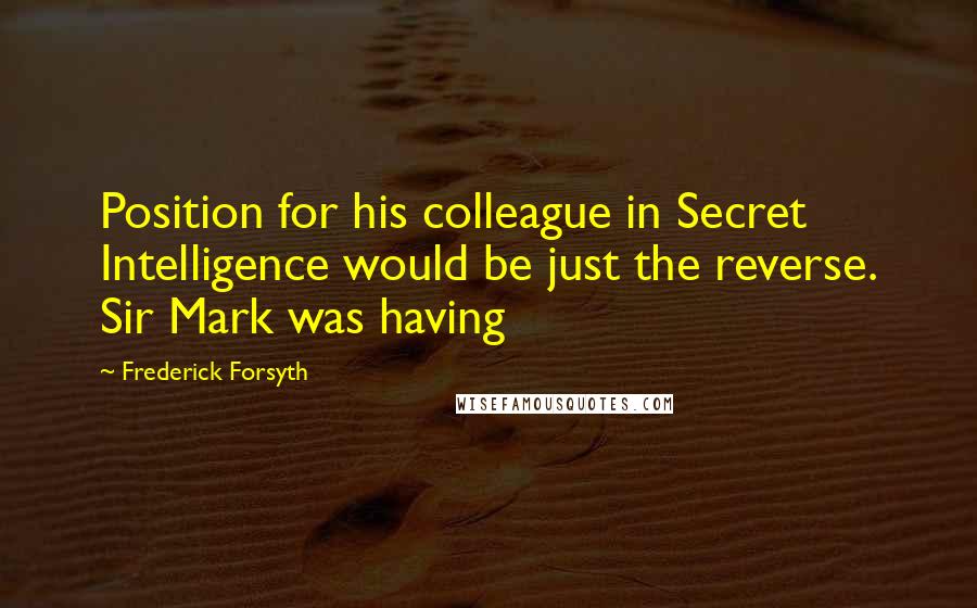 Frederick Forsyth Quotes: Position for his colleague in Secret Intelligence would be just the reverse. Sir Mark was having