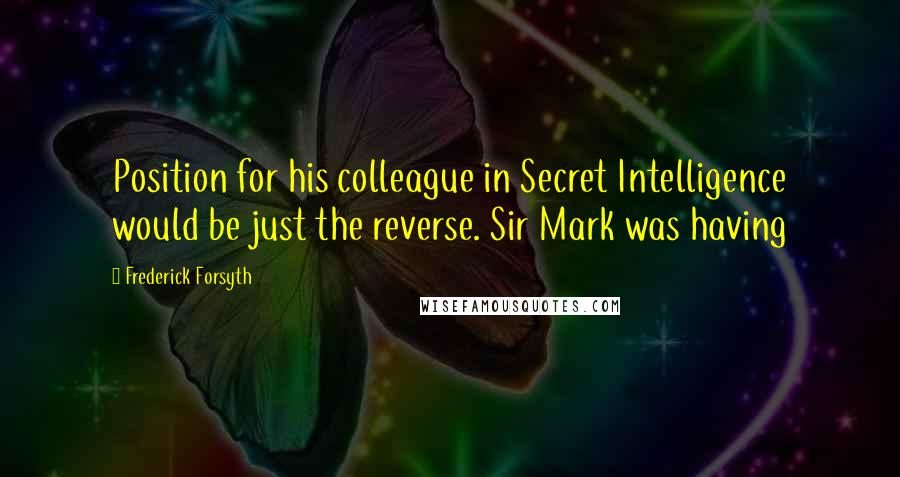 Frederick Forsyth Quotes: Position for his colleague in Secret Intelligence would be just the reverse. Sir Mark was having