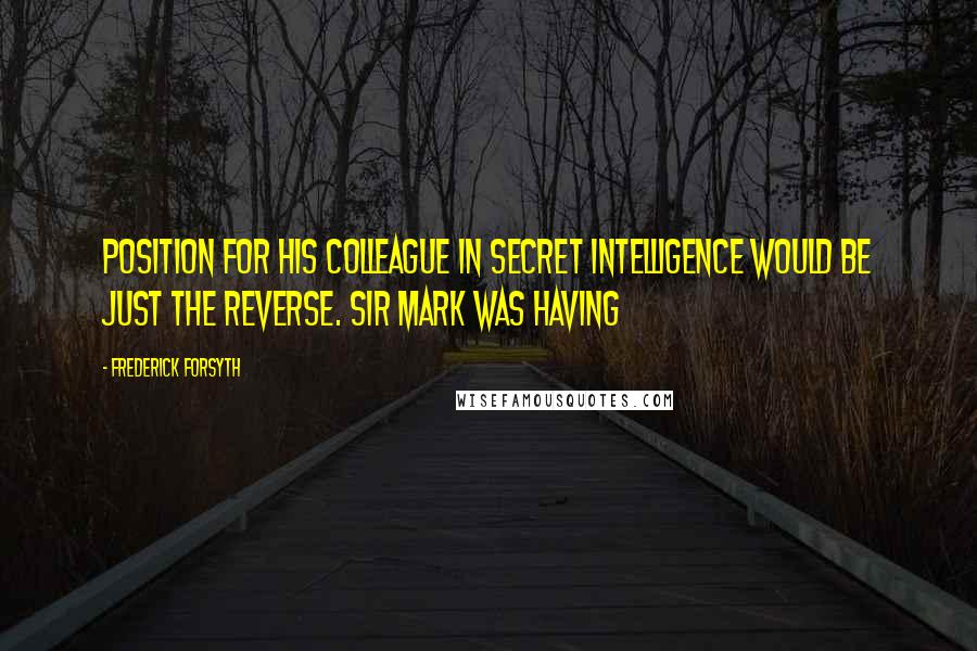 Frederick Forsyth Quotes: Position for his colleague in Secret Intelligence would be just the reverse. Sir Mark was having