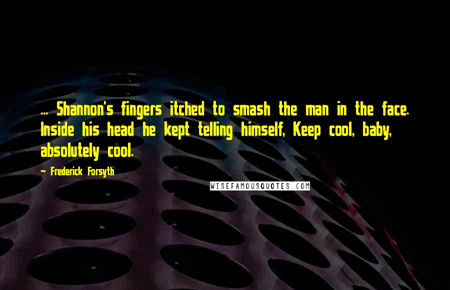 Frederick Forsyth Quotes: ... Shannon's fingers itched to smash the man in the face. Inside his head he kept telling himself, Keep cool, baby, absolutely cool.