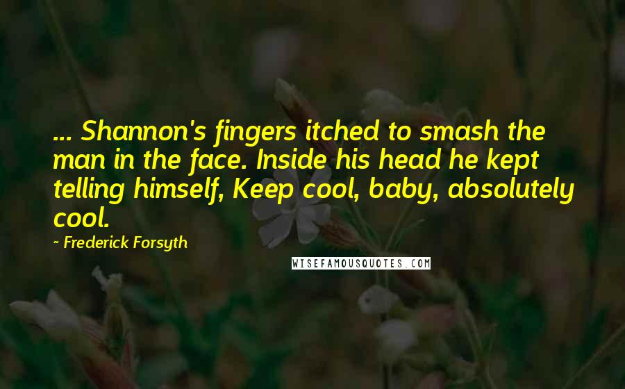 Frederick Forsyth Quotes: ... Shannon's fingers itched to smash the man in the face. Inside his head he kept telling himself, Keep cool, baby, absolutely cool.