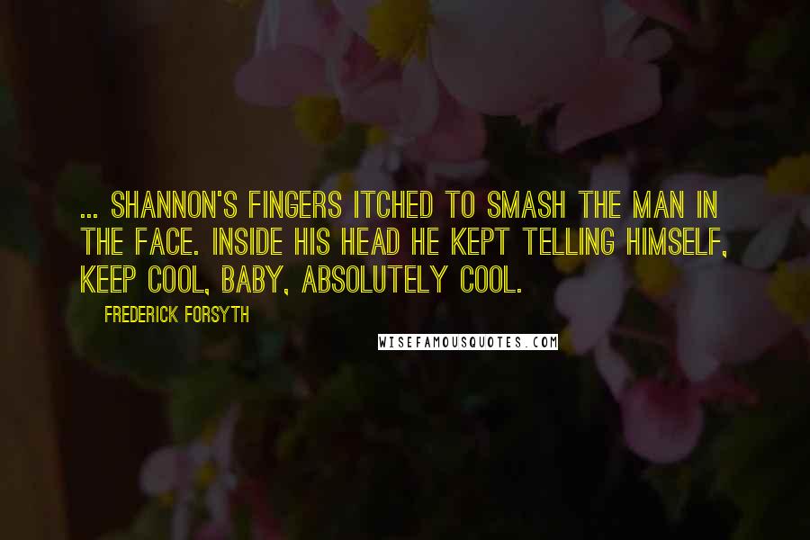 Frederick Forsyth Quotes: ... Shannon's fingers itched to smash the man in the face. Inside his head he kept telling himself, Keep cool, baby, absolutely cool.