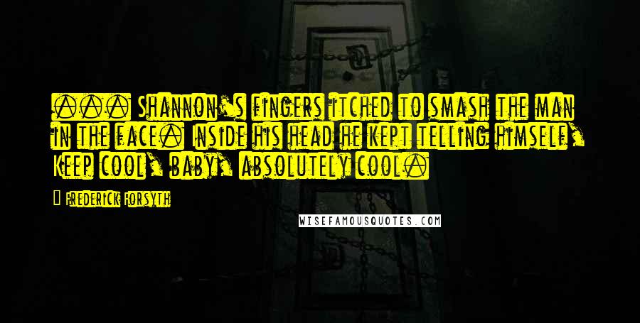 Frederick Forsyth Quotes: ... Shannon's fingers itched to smash the man in the face. Inside his head he kept telling himself, Keep cool, baby, absolutely cool.